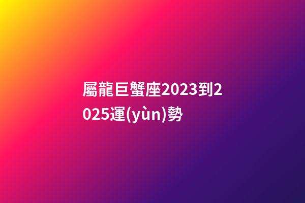 屬龍巨蟹座2023到2025運(yùn)勢-第1張-星座運(yùn)勢-玄機(jī)派