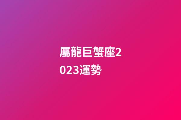 屬龍巨蟹座2023運勢-第1張-星座運勢-玄機派