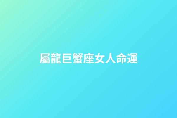 屬龍巨蟹座女人命運-第1張-星座運勢-玄機派