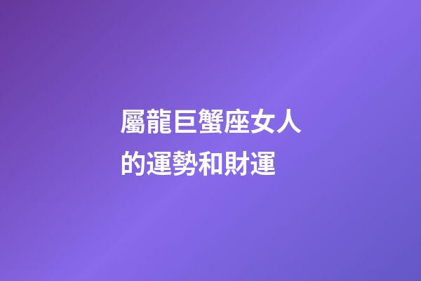 屬龍巨蟹座女人的運勢和財運-第1張-星座運勢-玄機派