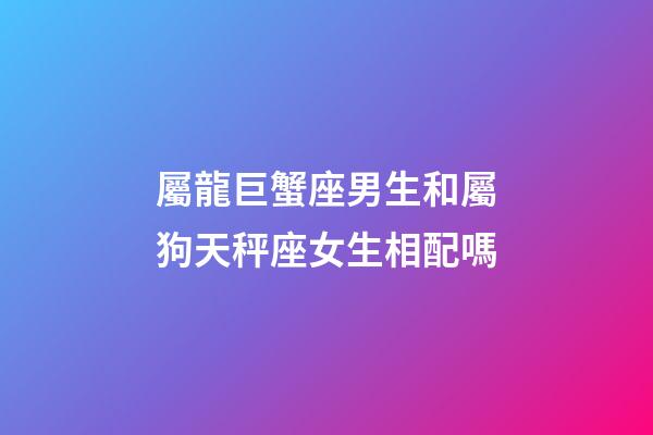 屬龍巨蟹座男生和屬狗天秤座女生相配嗎-第1張-星座運(yùn)勢-玄機(jī)派