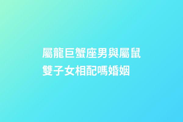 屬龍巨蟹座男與屬鼠雙子女相配嗎婚姻-第1張-星座運勢-玄機派