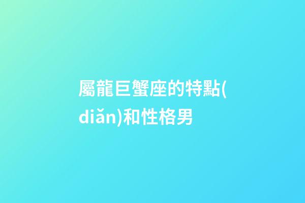 屬龍巨蟹座的特點(diǎn)和性格男-第1張-星座運(yùn)勢-玄機(jī)派