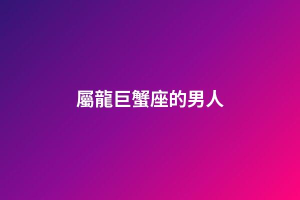 屬龍巨蟹座的男人