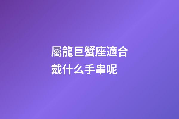 屬龍巨蟹座適合戴什么手串呢-第1張-星座運(yùn)勢(shì)-玄機(jī)派