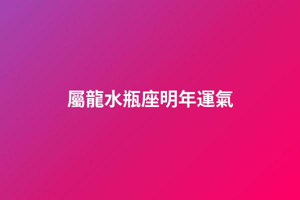 屬龍水瓶座明年運氣