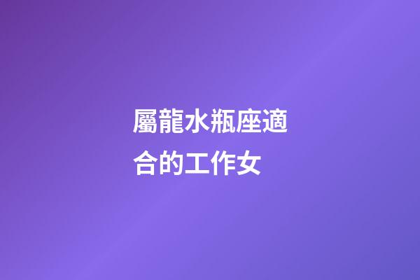 屬龍水瓶座適合的工作女-第1張-星座運勢-玄機派