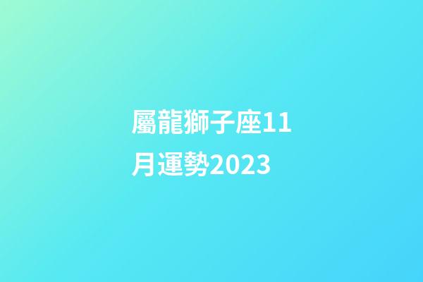 屬龍獅子座11月運勢2023-第1張-星座運勢-玄機派