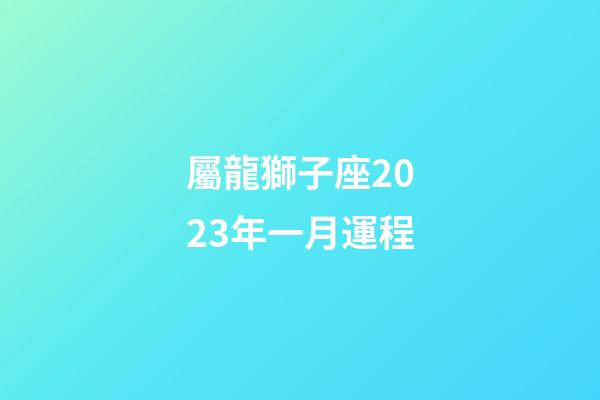 屬龍獅子座2023年一月運程-第1張-星座運勢-玄機派
