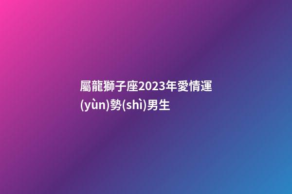 屬龍獅子座2023年愛情運(yùn)勢(shì)男生-第1張-星座運(yùn)勢(shì)-玄機(jī)派