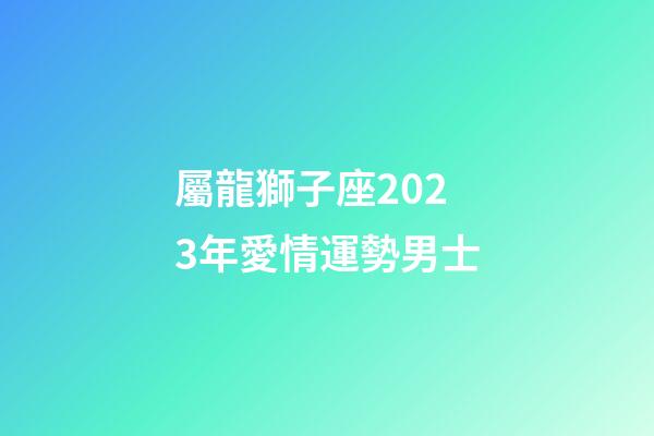 屬龍獅子座2023年愛情運勢男士-第1張-星座運勢-玄機派