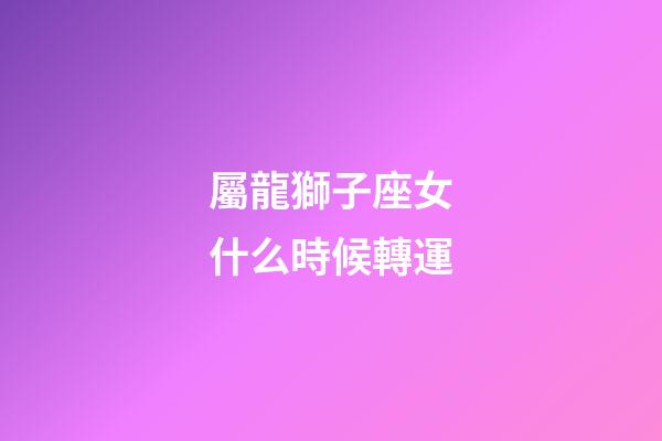 屬龍獅子座女什么時候轉運-第1張-星座運勢-玄機派