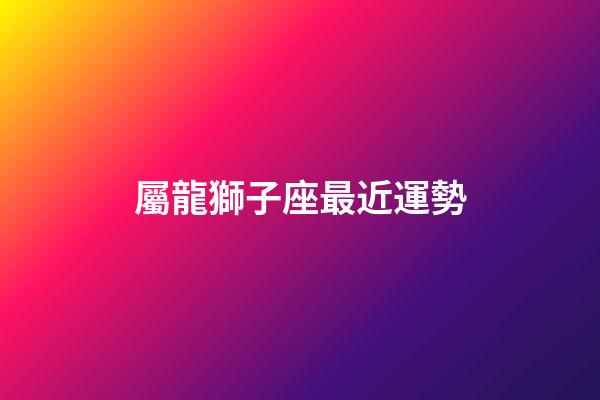 屬龍獅子座最近運勢-第1張-星座運勢-玄機派