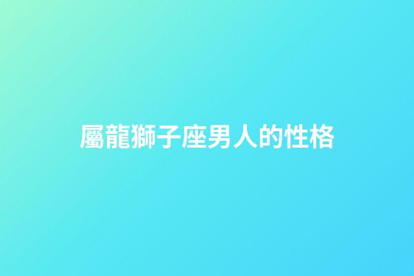 屬龍獅子座男人的性格-第1張-星座運勢-玄機派