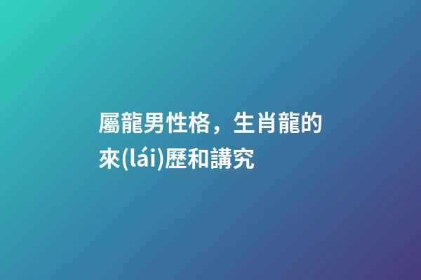 屬龍男性格，生肖龍的來(lái)歷和講究-第1張-觀點(diǎn)-玄機(jī)派