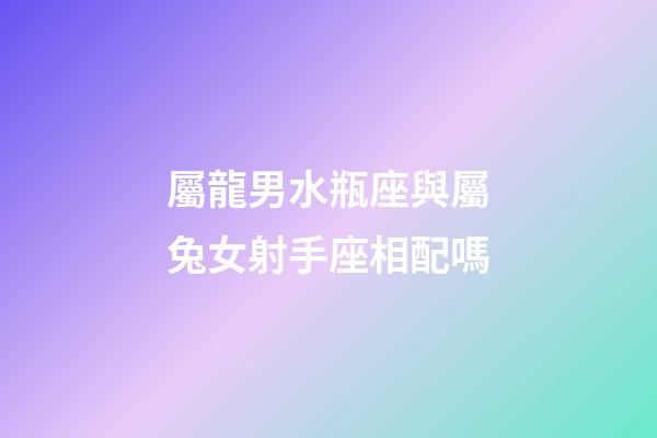 屬龍男水瓶座與屬兔女射手座相配嗎-第1張-星座運勢-玄機派