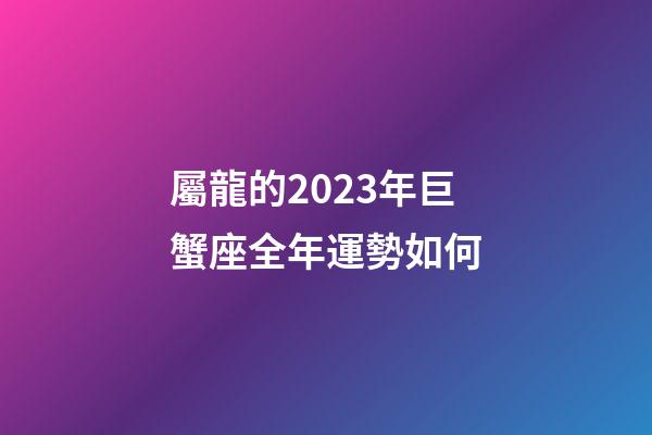 屬龍的2023年巨蟹座全年運勢如何-第1張-星座運勢-玄機派