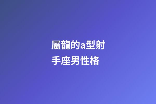 屬龍的a型射手座男性格-第1張-星座運勢-玄機派