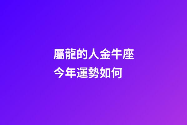 屬龍的人金牛座今年運勢如何-第1張-星座運勢-玄機派