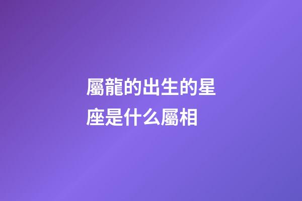 屬龍的出生的星座是什么屬相-第1張-星座運勢-玄機派