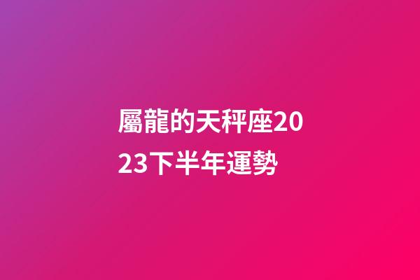 屬龍的天秤座2023下半年運勢-第1張-星座運勢-玄機派