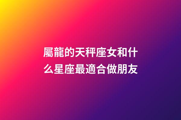 屬龍的天秤座女和什么星座最適合做朋友-第1張-星座運(yùn)勢(shì)-玄機(jī)派