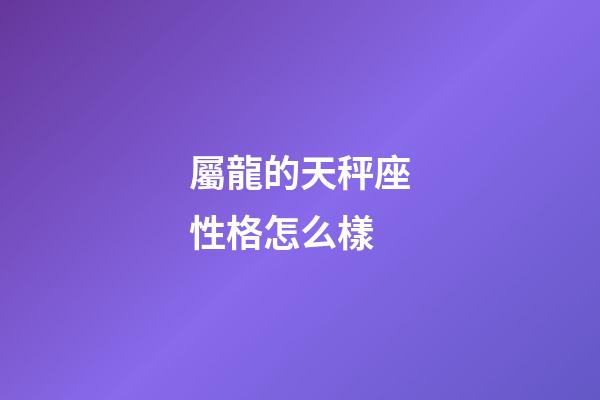 屬龍的天秤座性格怎么樣-第1張-星座運(yùn)勢(shì)-玄機(jī)派