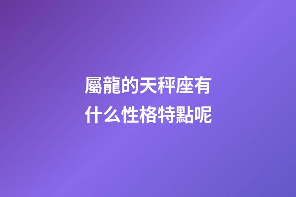 屬龍的天秤座有什么性格特點呢-第1張-星座運勢-玄機派