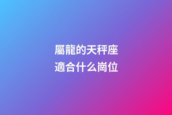 屬龍的天秤座適合什么崗位-第1張-星座運勢-玄機派
