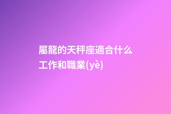 屬龍的天秤座適合什么工作和職業(yè)-第1張-星座運(yùn)勢-玄機(jī)派
