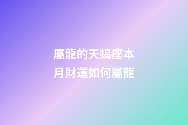 屬龍的天蝎座本月財運如何屬龍-第1張-星座運勢-玄機派