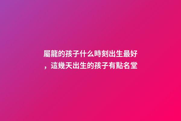 屬龍的孩子什么時刻出生最好，這幾天出生的孩子有點名堂-第1張-觀點-玄機派