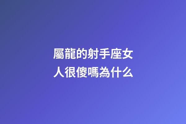 屬龍的射手座女人很傻嗎為什么-第1張-星座運勢-玄機派