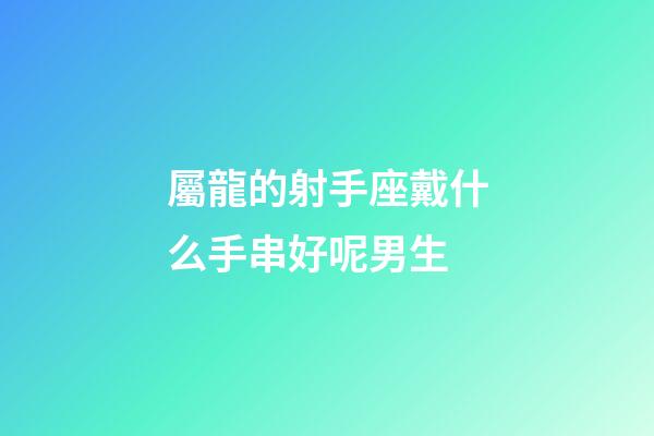 屬龍的射手座戴什么手串好呢男生-第1張-星座運勢-玄機派