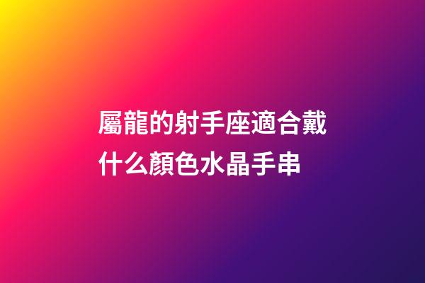 屬龍的射手座適合戴什么顏色水晶手串-第1張-星座運勢-玄機派