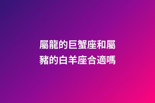 屬龍的巨蟹座和屬豬的白羊座合適嗎-第1張-星座運(yùn)勢(shì)-玄機(jī)派
