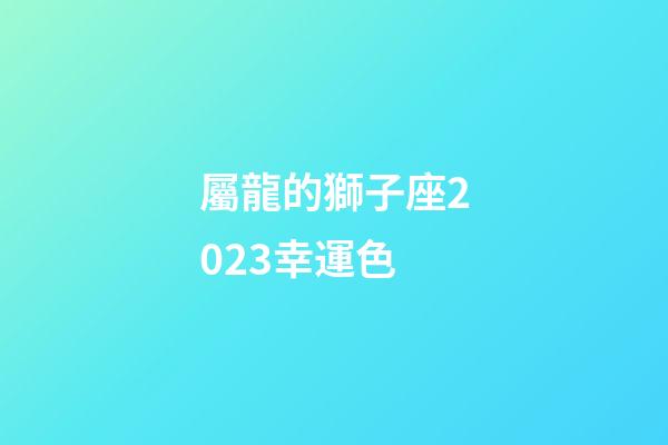 屬龍的獅子座2023幸運色