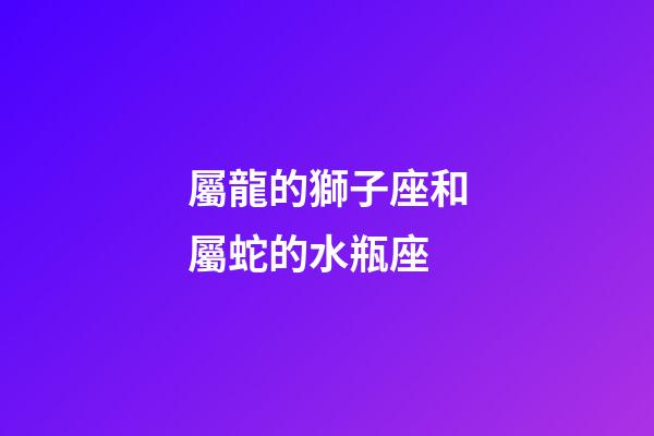 屬龍的獅子座和屬蛇的水瓶座-第1張-星座運勢-玄機派