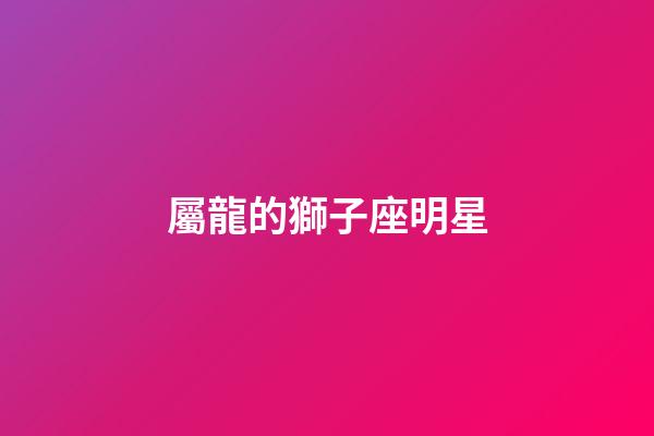 屬龍的獅子座明星-第1張-星座運勢-玄機派