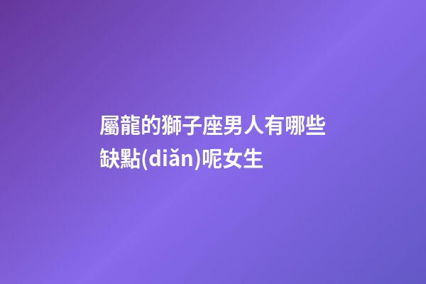 屬龍的獅子座男人有哪些缺點(diǎn)呢女生-第1張-星座運(yùn)勢(shì)-玄機(jī)派