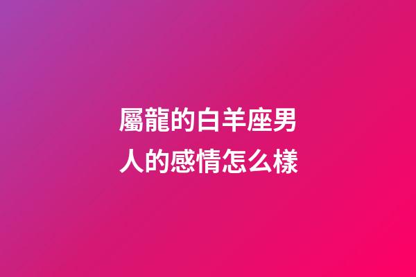 屬龍的白羊座男人的感情怎么樣-第1張-星座運勢-玄機派