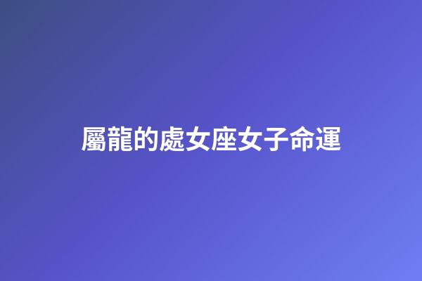 屬龍的處女座女子命運-第1張-星座運勢-玄機(jī)派