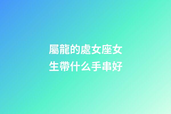 屬龍的處女座女生帶什么手串好-第1張-星座運勢-玄機派