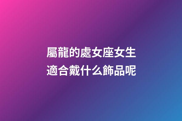 屬龍的處女座女生適合戴什么飾品呢-第1張-星座運勢-玄機派