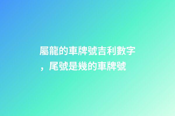 屬龍的車牌號吉利數字，尾號是幾的車牌號