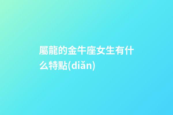 屬龍的金牛座女生有什么特點(diǎn)