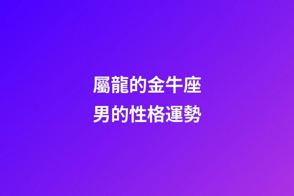 屬龍的金牛座男的性格運勢-第1張-星座運勢-玄機派