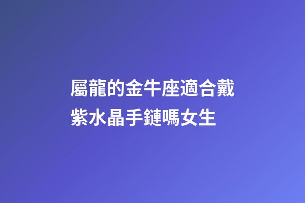 屬龍的金牛座適合戴紫水晶手鏈嗎女生-第1張-星座運(yùn)勢(shì)-玄機(jī)派