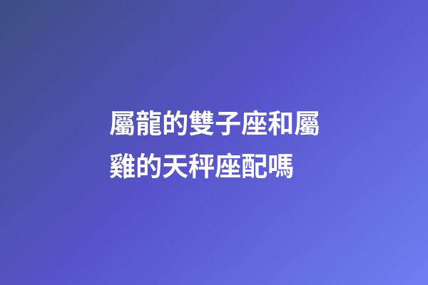 屬龍的雙子座和屬雞的天秤座配嗎-第1張-星座運(yùn)勢(shì)-玄機(jī)派