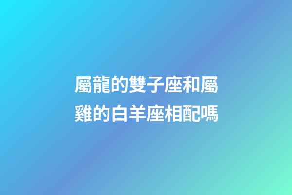 屬龍的雙子座和屬雞的白羊座相配嗎-第1張-星座運(yùn)勢(shì)-玄機(jī)派